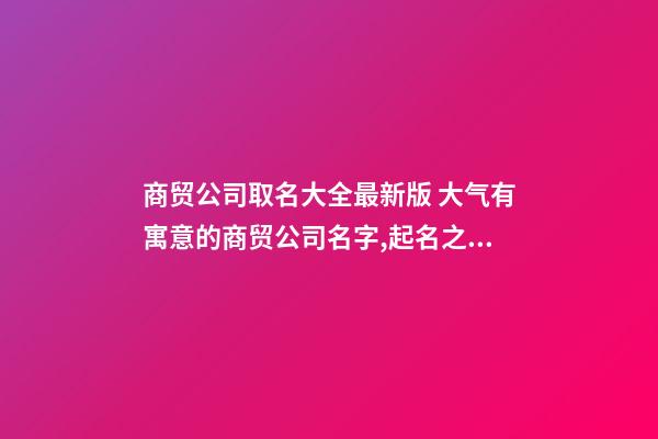 商贸公司取名大全最新版 大气有寓意的商贸公司名字,起名之家-第1张-公司起名-玄机派